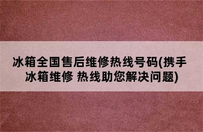 冰箱全国售后维修热线号码(携手 冰箱维修 热线助您解决问题)